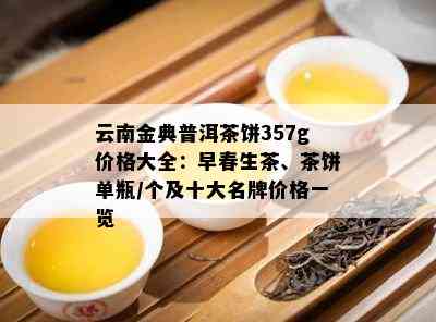 云南金典普洱茶饼357g价格大全：早春生茶、茶饼单瓶/个及十大名牌价格一览