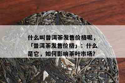 什么叫普洱茶发售价格呢，「普洱茶发售价格」：什么是它，如何影响茶叶市场？