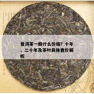 普洱茶一般什么价格？十年、二十年及茶叶具体售价解析