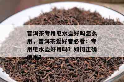 普洱茶专用电水壶好吗怎么用，普洱茶爱好者必看：专用电水壶好用吗？如何正确使用？