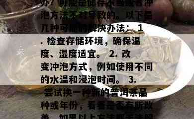 普洱茶口感不清爽发腻怎么办？可能是储存不当或者冲泡方法不对导致的。以下是几种可能的解决办法： 1. 检查存储环境，确保温度、湿度适宜。 2. 改变冲泡方式，例如使用不同的水温和浸泡时间。 3. 尝试换一种新的普洱茶品种或年份，看看是否有所改善。如果以上方法都无法解决问题，建议找专业的茶叶师傅进行咨询。