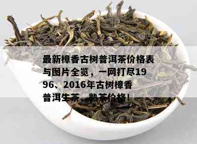 最新樟香古树普洱茶价格表与图片全览，一网打尽1996、2016年古树樟香普洱生茶、熟茶价格！