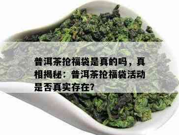 普洱茶抢福袋是真的吗，真相揭秘：普洱茶抢福袋活动是否真实存在？