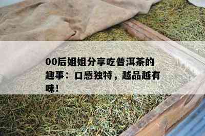 00后姐姐分享吃普洱茶的趣事：口感独特，越品越有味！