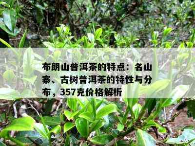 布朗山普洱茶的特点：名山寨、古树普洱茶的特性与分布，357克价格解析