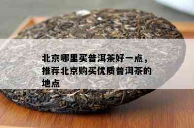 北京哪里买普洱茶好一点，推荐北京购买优质普洱茶的地点