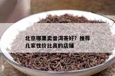 北京哪里卖普洱茶好？推荐几家性价比高的店铺