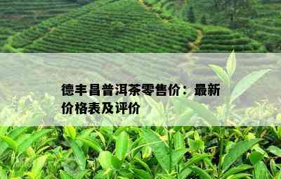 德丰昌普洱茶零售价：最新价格表及评价