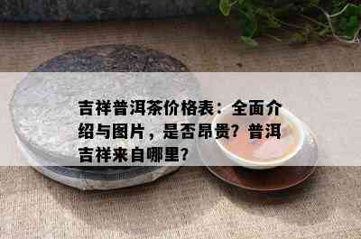 吉祥普洱茶价格表：全面介绍与图片，是否昂贵？普洱吉祥来自哪里？