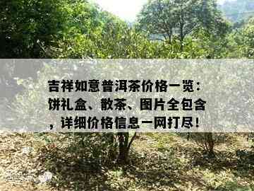 吉祥如意普洱茶价格一览：饼礼盒、散茶、图片全包含，详细价格信息一网打尽！