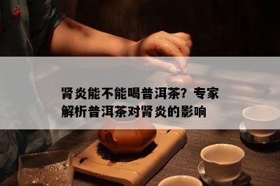 肾炎能不能喝普洱茶？专家解析普洱茶对肾炎的影响