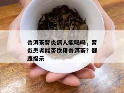 普洱茶肾炎病人能喝吗，肾炎患者能否饮用普洱茶？健康提示