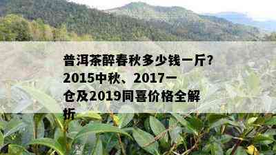 普洱茶醉春秋多少钱一斤？2015中秋、2017一仓及2019同喜价格全解析