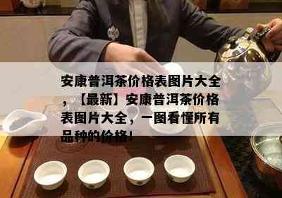 安康普洱茶价格表图片大全，【最新】安康普洱茶价格表图片大全，一图看懂所有品种的价格！