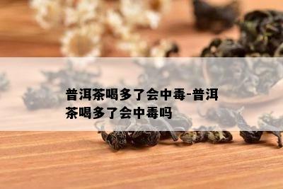 普洱茶喝多了会中-普洱茶喝多了会中吗