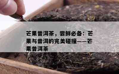 芒果普洱茶，尝鲜必备：芒果与普洱的完美碰撞——芒果普洱茶