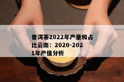 普洱茶2022年产量和占比云南：2020-2021年产值分析