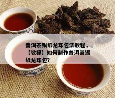 普洱茶锡纸龙珠包法教程，【教程】如何制作普洱茶锡纸龙珠包？