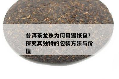 普洱茶龙珠为何用锡纸包？探究其独特的包装方法与价值