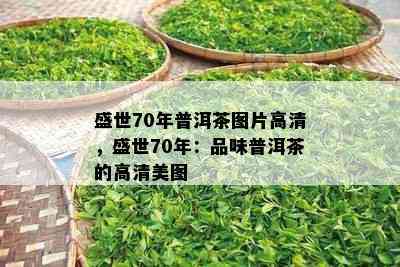 盛世70年普洱茶图片高清，盛世70年：品味普洱茶的高清美图