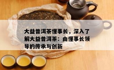 大益普洱茶懂事长，深入了解大益普洱茶：由懂事长领导的传承与创新