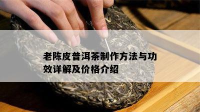 老陈皮普洱茶制作方法与功效详解及价格介绍