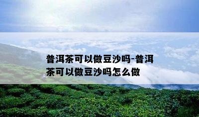 普洱茶可以做豆沙吗-普洱茶可以做豆沙吗怎么做