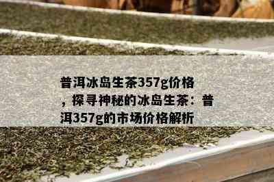 普洱冰岛生茶357g价格，探寻神秘的冰岛生茶：普洱357g的市场价格解析