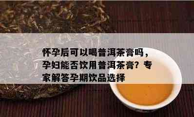 怀孕后可以喝普洱茶膏吗，孕妇能否饮用普洱茶膏？专家解答孕期饮品选择