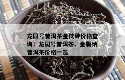 龙园号普洱茶金枕砖价格查询：龙园号普洱茶、金版纳普洱茶价格一览