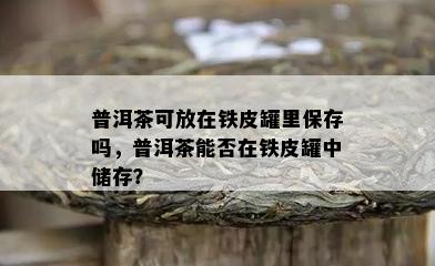 普洱茶可放在铁皮罐里保存吗，普洱茶能否在铁皮罐中储存？