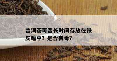 普洱茶可否长时间存放在铁皮罐中？是否有？