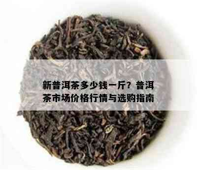 新普洱茶多少钱一斤？普洱茶市场价格行情与选购指南