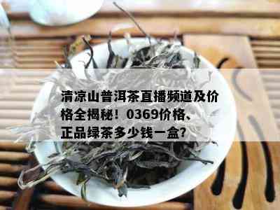 清凉山普洱茶直播频道及价格全揭秘！0369价格、正品绿茶多少钱一盒？