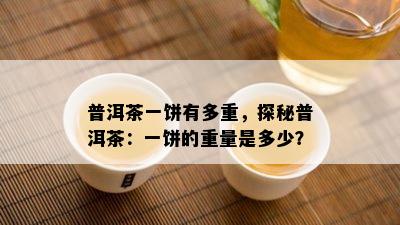 普洱茶一饼有多重，探秘普洱茶：一饼的重量是多少？