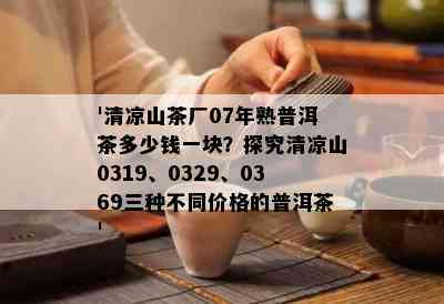 '清凉山茶厂07年熟普洱茶多少钱一块？探究清凉山0319、0329、0369三种不同价格的普洱茶'