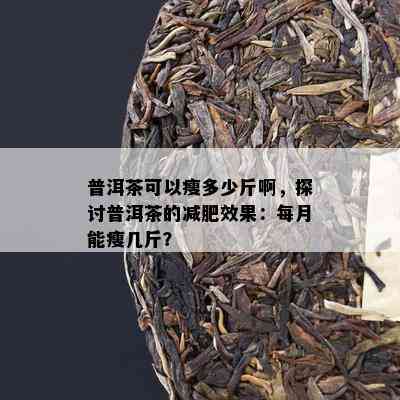 普洱茶可以瘦多少斤啊，探讨普洱茶的减肥效果：每月能瘦几斤？