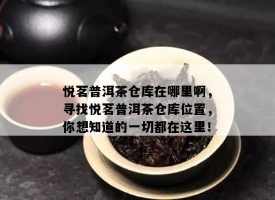 悦茗普洱茶仓库在哪里啊，寻找悦茗普洱茶仓库位置，你想知道的一切都在这里！