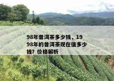 98年普洱茶多少钱，1998年的普洱茶现在值多少钱？价格解析