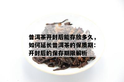 普洱茶开封后能存放多久，如何延长普洱茶的保质期：开封后的保存期限解析