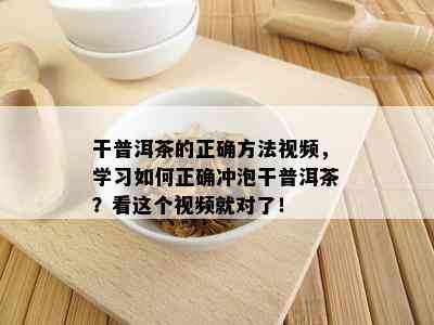 干普洱茶的正确方法视频，学习如何正确冲泡干普洱茶？看这个视频就对了！