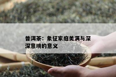 普洱茶：象征家庭美满与深深意境的意义