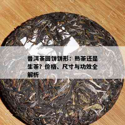 普洱茶圆饼饼形：熟茶还是生茶？价格、尺寸与功效全解析