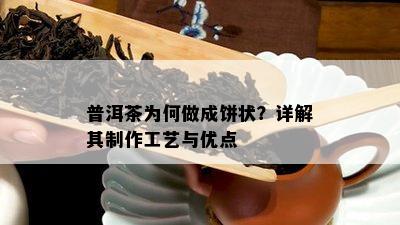 普洱茶为何做成饼状？详解其制作工艺与优点