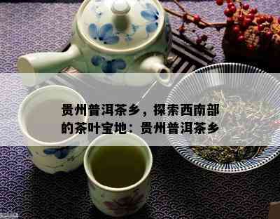 贵州普洱茶乡，探索西南部的茶叶宝地：贵州普洱茶乡