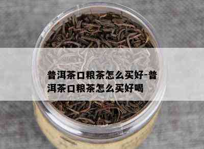 普洱茶口粮茶怎么买好-普洱茶口粮茶怎么买好喝