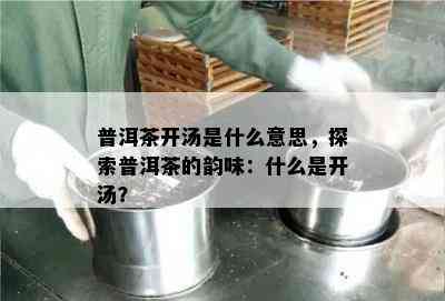 普洱茶开汤是什么意思，探索普洱茶的韵味：什么是开汤？