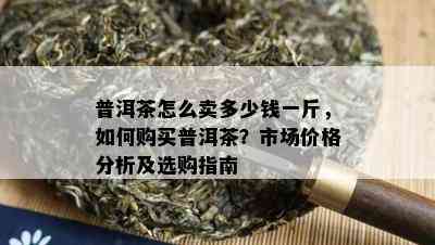 普洱茶怎么卖多少钱一斤，如何购买普洱茶？市场价格分析及选购指南