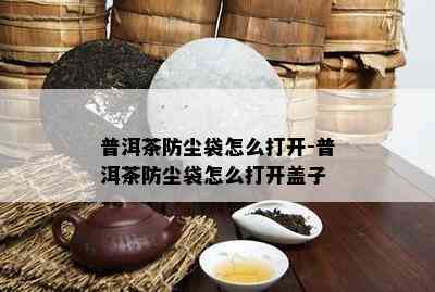 普洱茶防尘袋怎么打开-普洱茶防尘袋怎么打开盖子