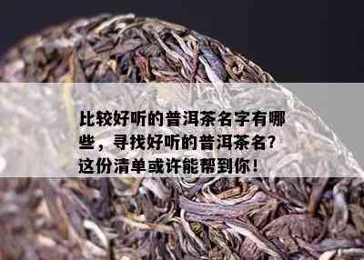 比较好听的普洱茶名字有哪些，寻找好听的普洱茶名？这份清单或许能帮到你！